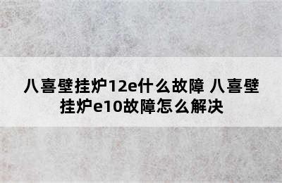 八喜壁挂炉12e什么故障 八喜壁挂炉e10故障怎么解决